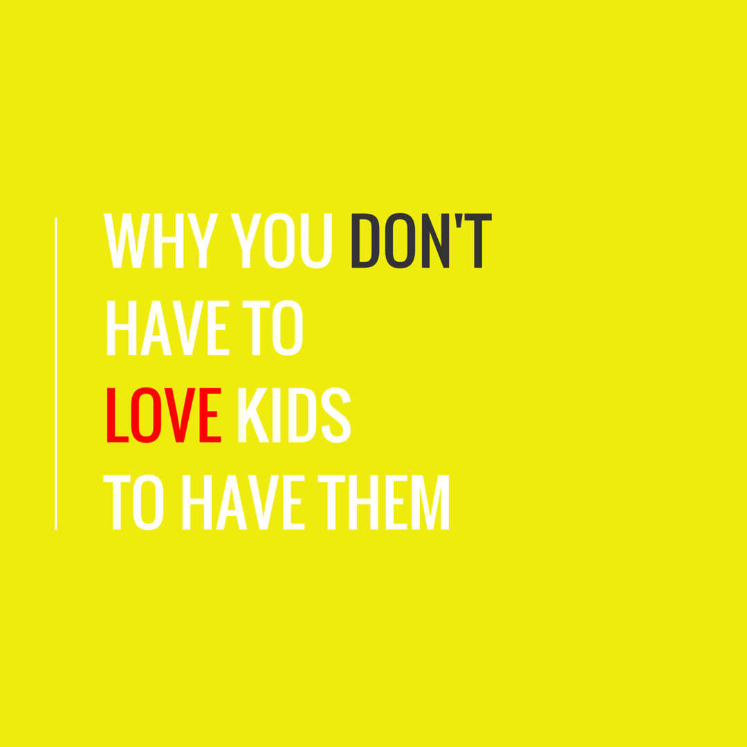 Why You Don’t Have to Love Kids to Have Kids