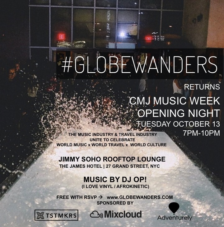 GLOBEWANDERS The Party that brings together the music biz with the travel biz that launched on the opening night of the NY Times Travel Show is Coming back to NYC for CMJ Music Marathon Week on the opening night!! We're kicking this off at the ever-so-sexy Jimmy Rooftop Lounge @ The James Hotel to give us a beautiful backdrop of the city while DJ OP! drops a tropical and exotic mix of afro, latin, and electronic dance beats. We teamed up with Mixcloud as our official music industry sponsor, along with TSTMKRS AFRICA, & Adventurely as our travel-tech sponsors for the night. We also have additional support from Map & Move + Jia Travel Collection! 7-10pm, and FREE with rsvp! RSVPs required at: http://www.GLOBEWANDERS.Com/