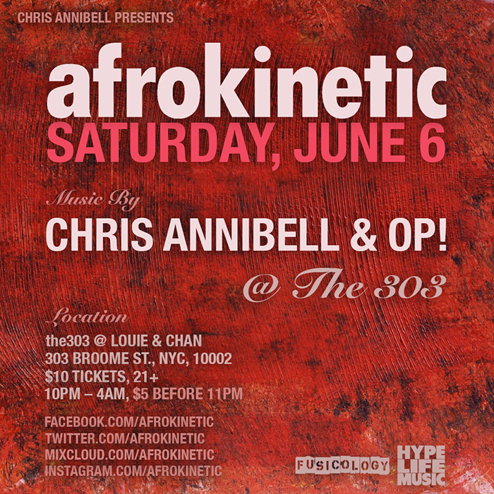 Saturday, June 6 AFROKINETIC feat. Chris Annibell & OP! @ the303 PRESS: In a sea of parties featuring endless variations on the same techno beats, Afrokinetic stands out. Its DJs are rooted in the school of house that made New York famous but add a heavy dose of soul, R&B, hip-hop, reggae, and Afro-Caribbean music into the mix. The unique blend combines the best parts of a traditional club night with the joy of the source music, creating a welcoming block party vibe that draws weekend warriors, seriously skilled breakdancers, and everyone in between. – FLAVORPILL THE MUSIC: House, tech, jazz, funk, soul, broken, bass, latin, boogie, disco, dub, deep, hip-hop, afro, experimental … and the list keeps growing. WHEN: Saturday, June 6 10pm – 4am WHERE: the303 @ Louie and Chan 303 Broome Street, NYC COVER: $5 before 11pm / $10 after RSVP on facebook by clicking here