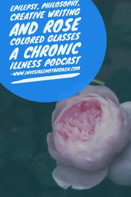 Epilepsy, Philosophy, Creative Writing, and Rose Colored Glasses {A Chronic Illness Podcast}˜