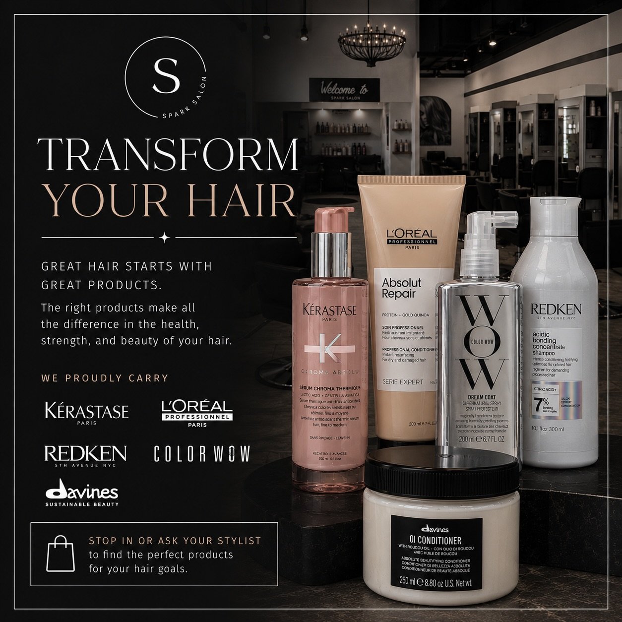 Ready for your best hair yet? 

Transform your hair with the right products for your hair goals &mdash; whether you need hydration, repair, volume, shine, blonde care, or frizz control, we&rsquo;ve got you covered.

From K&eacute;rastase to Davines, 