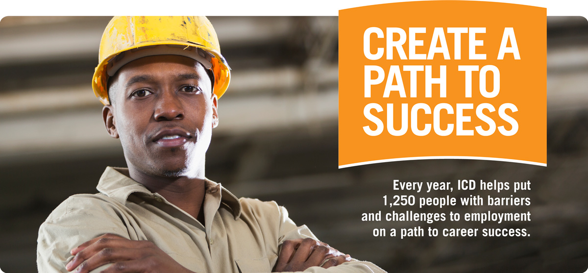 A gentleman is posing for the camera wearing his construction uniform and hat. Top text: " Create a Path to Success." Bottom text: "Every year, ICD helps put 1,250 people with barriers and challenges to employment on a path to career success."