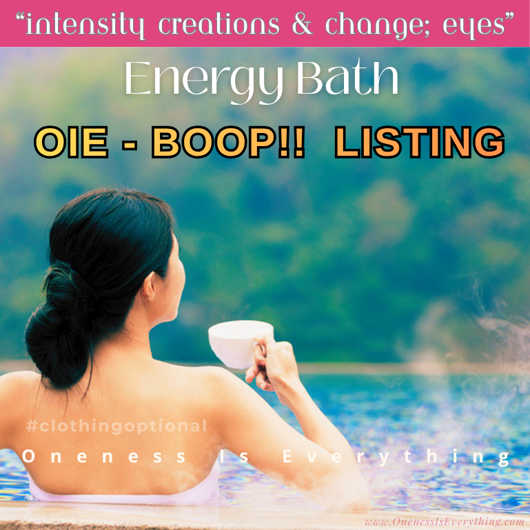 "Intensity, Creations & Change; Eyes" Energy Bath  OIE-BOOP!!