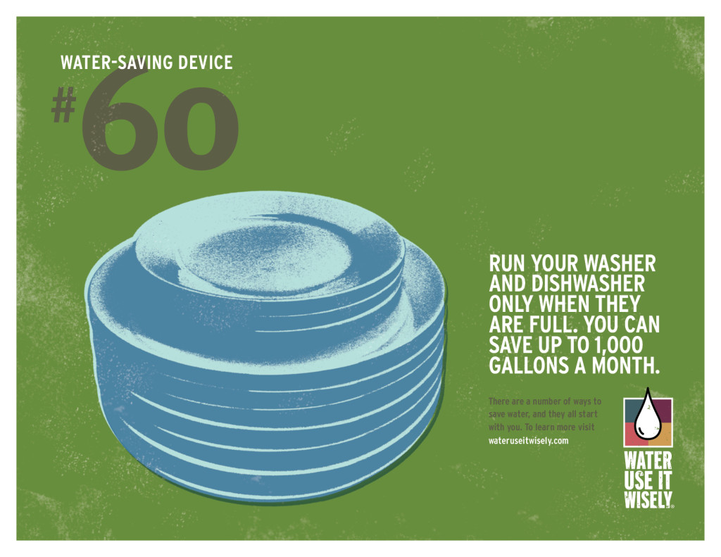 Run your washer and dishwasher only when they are full. You can save up to 1,000 gallons a month.