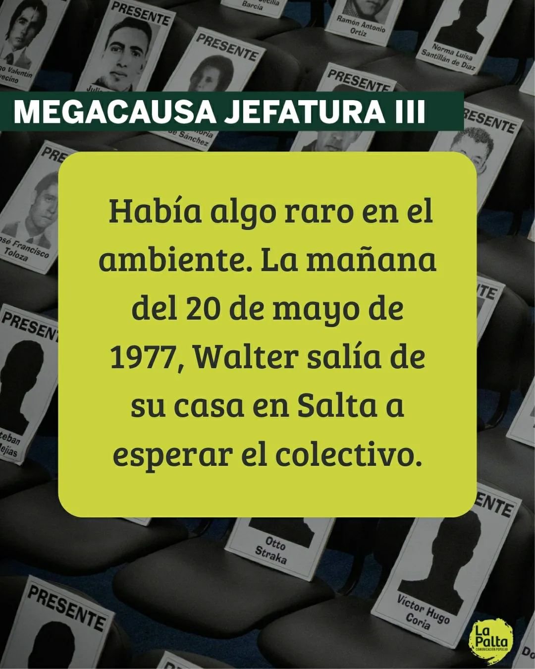 ◽ El 20 de mayo de 1977, Walter Montesino fue secuestrado en Salta por hombres armados junto a su hermano Hugo. Ambos estuvieron detenidos primero en la Polic&iacute;a Federal en Salta y luego en la Jefatura de Polic&iacute;a en Tucum&aacute;n. Tras 