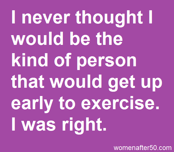 never thought I would get up and exercise.jpg