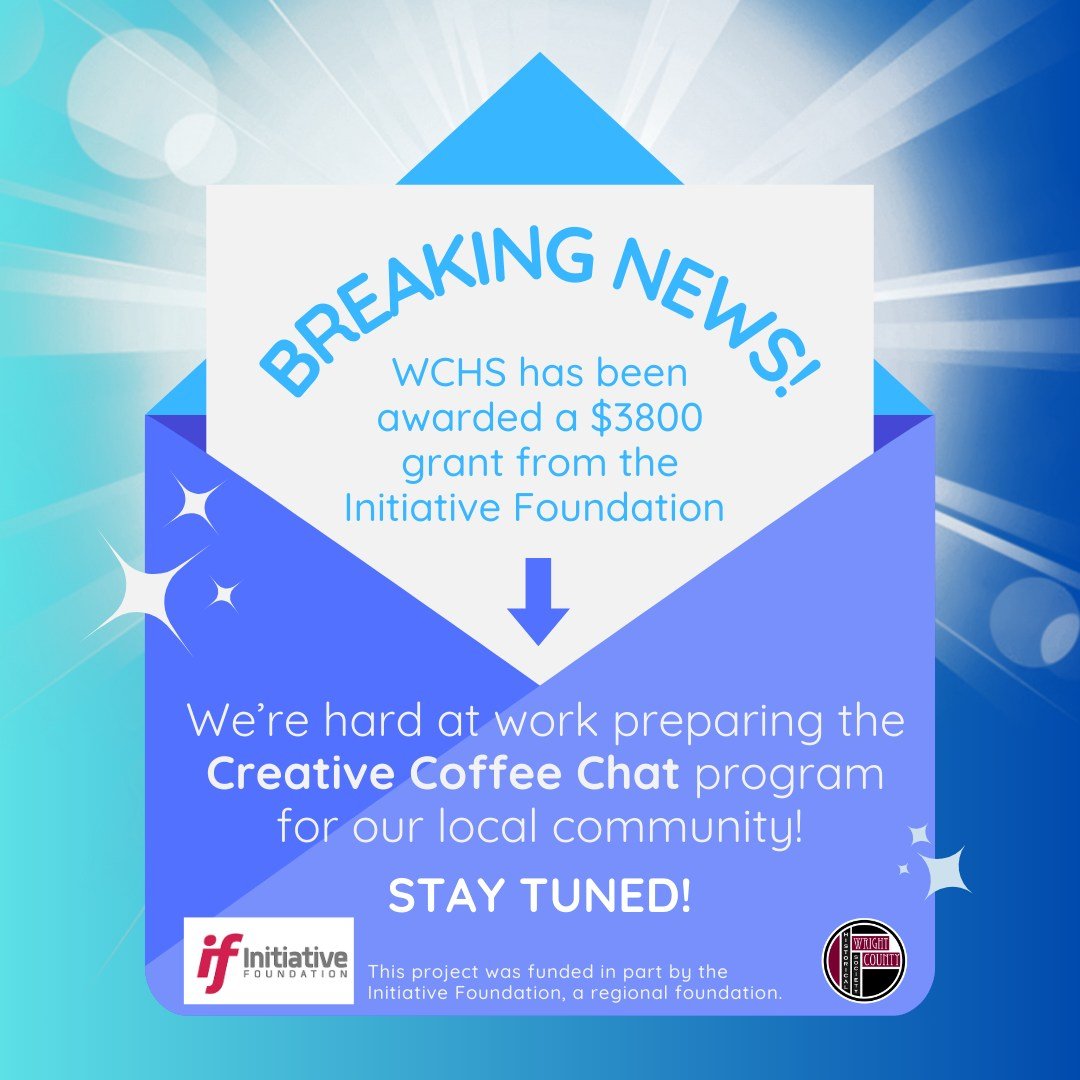Wonderful news! WCHS has been awarded a grant, from the Initiative Foundation, to help get our Creative Coffee Chat off the ground. This monthly program will bring learning, connections, and meaningful impact to our community. Please stay tuned for m