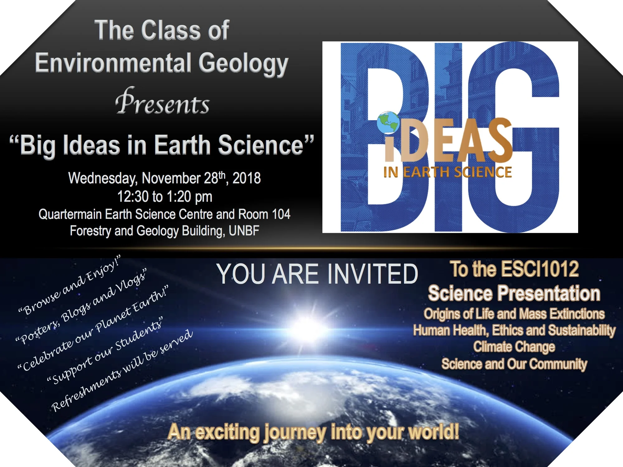 Please stop by to support the ESCI1012 students. This year students are providing their review of a scientific study in the form of a poster, Blog or Vlog. Themes include: Origins of Life and Mass Extinctions Human Health, Ethics and Sustainability Climate Change Science and Our Community Visitors can enjoy some refreshments while browsing the various topics.
