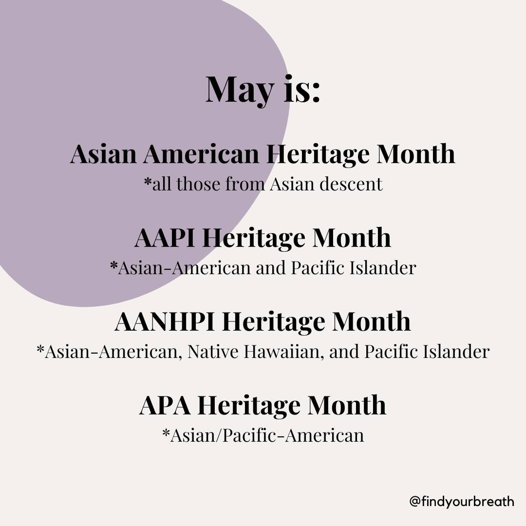 May is:

Asian American Heritage Month
*all those from Asian descent

AAPI Heritage Month
*Asian-American and Pacific Islander

AANHPI Heritage Month
*Asian-American, Native Hawaiian, and Pacific Islander

APA Heritage Month
*Asian/Pacific-American


