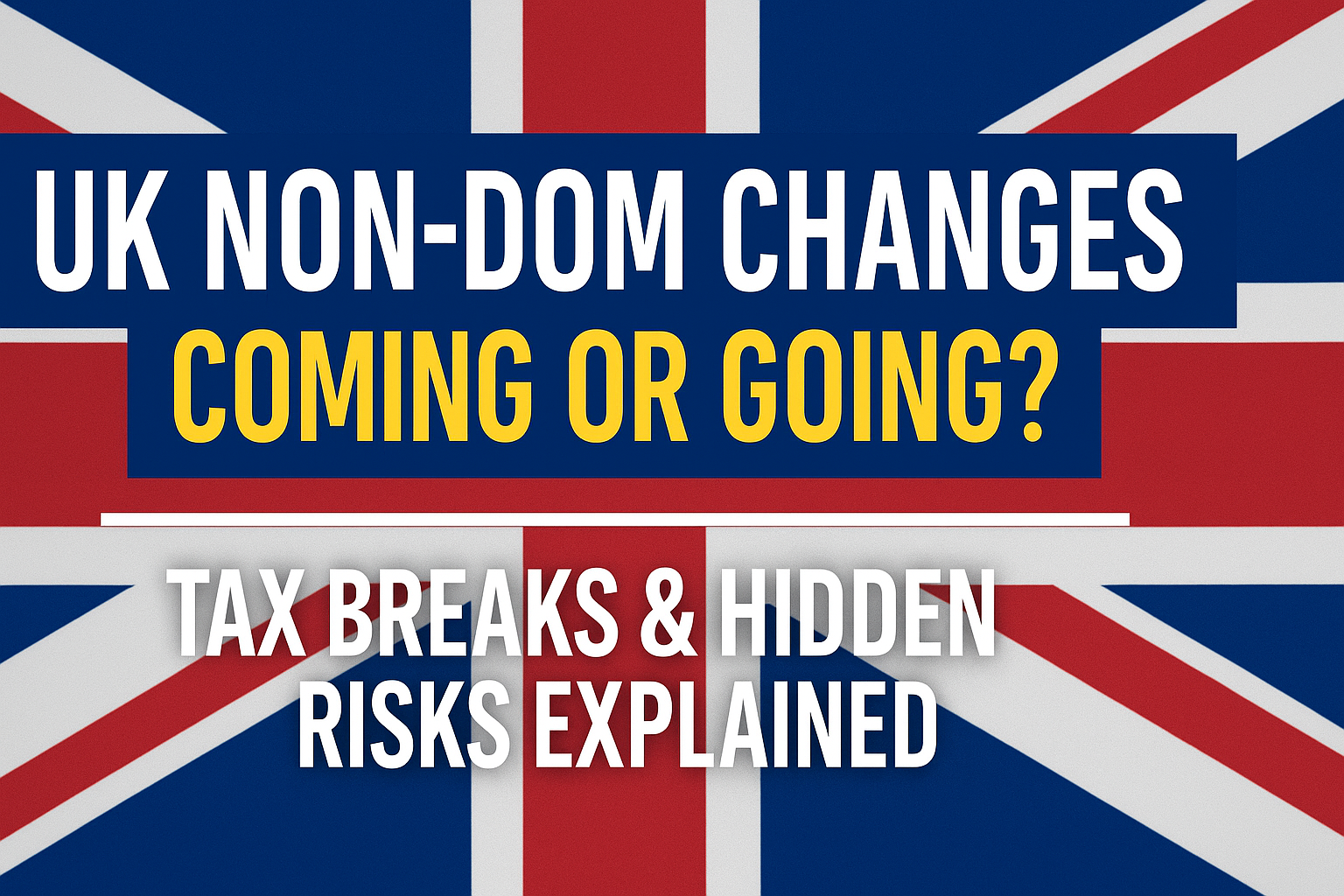 UK Non-Dom Changes for Expats: Coming or Going? | Tax Breaks & Hidden Risks Explained