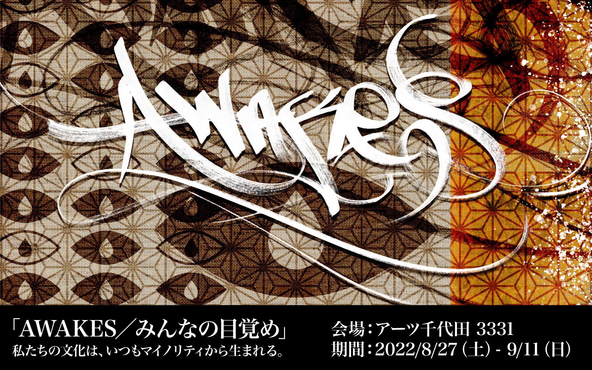   「AWAKES/みんなの目覚め」展  2022/8/27(土)~9/11(日)  参加アーティスト:レイ・パルラ、Wide Awakes、snipe1、USUGROW、松下徹、 河村康輔、ふくしま30年プロジェクト、LAND FES DIVERSITY、FIGLAB、中筋純、マ リコ・ジェルマン、浦裕幸、赤城修司、西川泰弘、高谷こずえ、藤田望人、大野晋平、浜 崎健、永山裕子、岩根愛、平井有太、Chim↑Pom from Smappa!Group、橋の下世界音楽祭 (順不同)  会場:3331