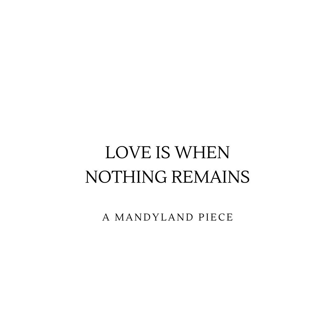 Love Is When Nothing Remains (An Essay)