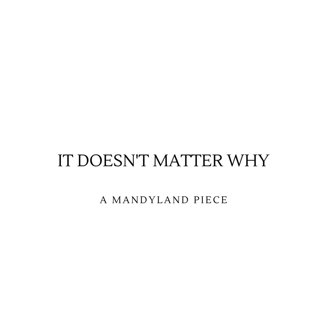 It Doesn't Matter Why (An Essay)