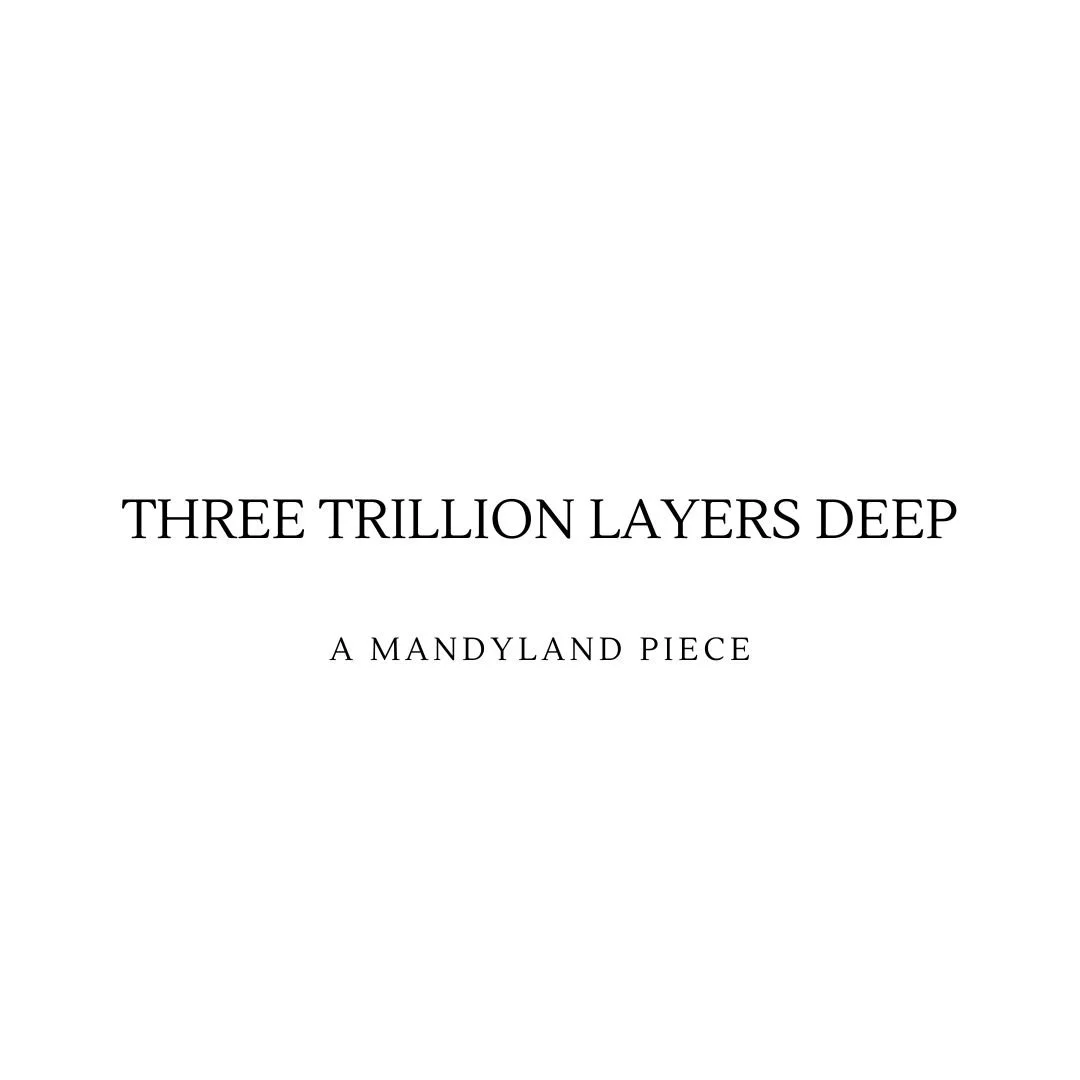 Three Trillion Layers Deep (An Essay)
