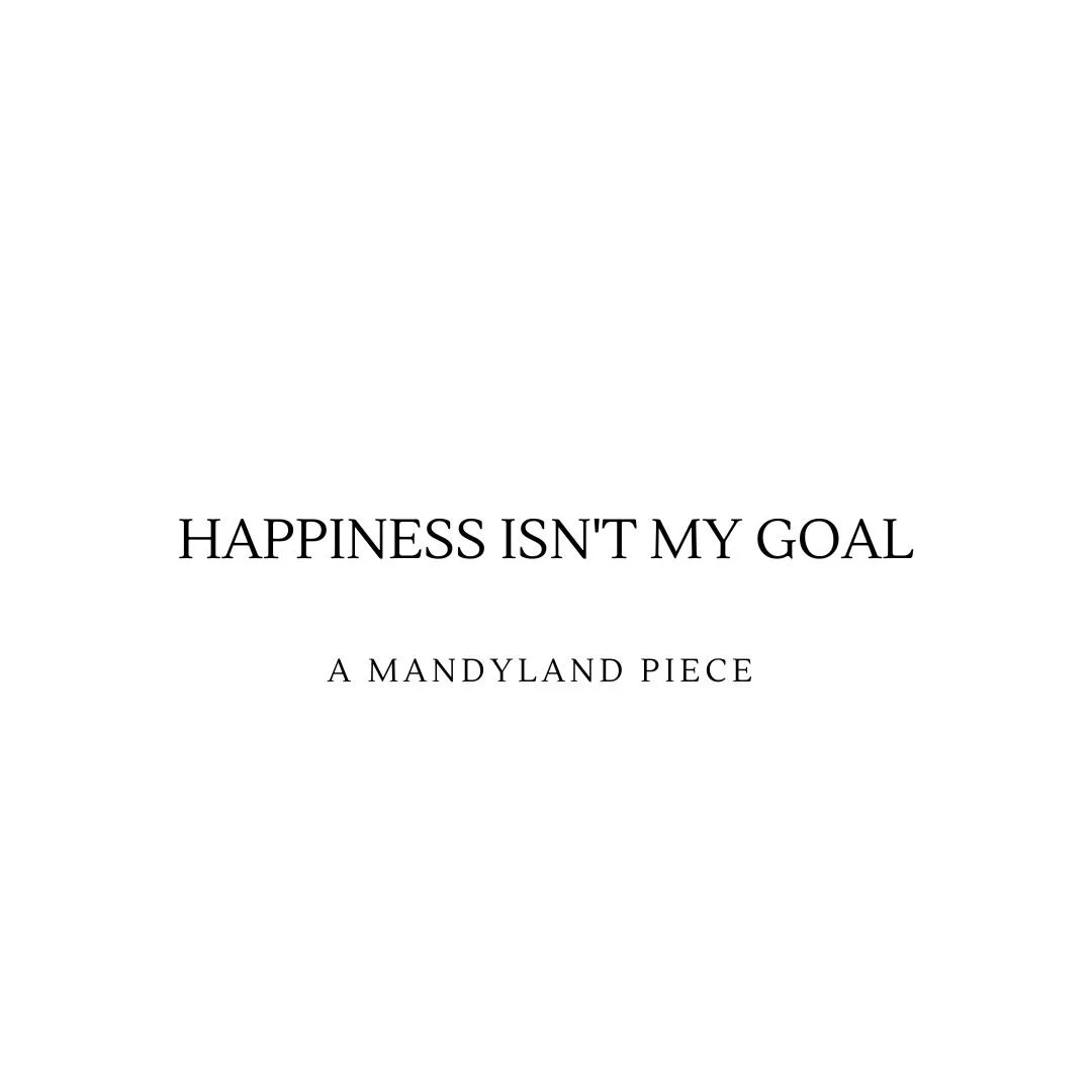 Happiness Isn't My Goal (An Essay)