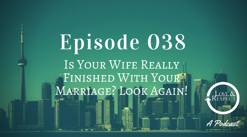 Episode 038 - Is Your Wife Really Finished With Your Marriage? Look Again!