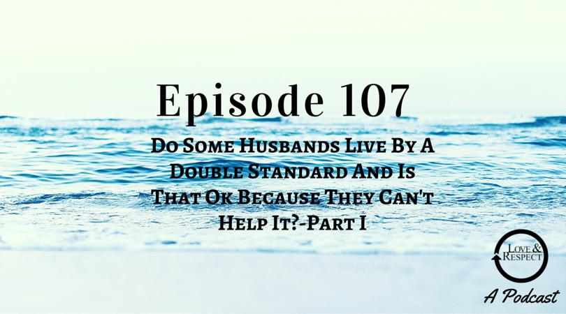 Episode 107 - Do Some Husbands Live By A Double Standard And Is That Ok Because They Can't Help It? - Part I
