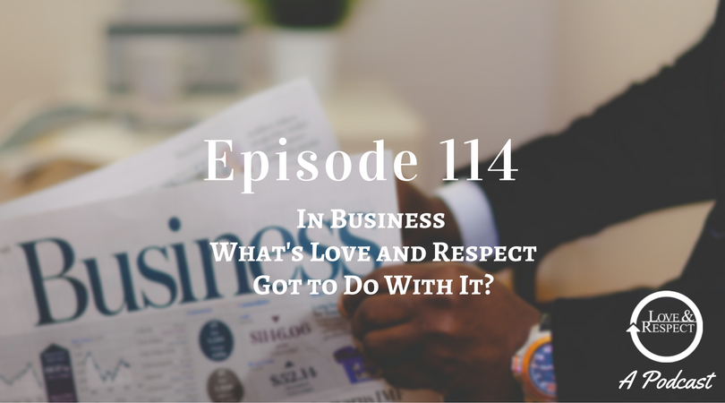 Episode 114 - In Business, What”s Love and Respect Got to Do With It?