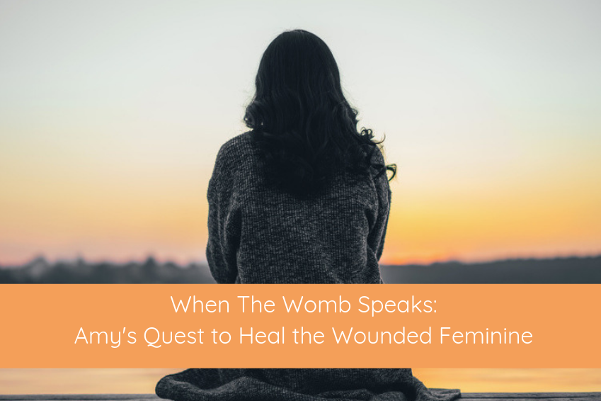 WHEN THE WOMB SPEAKS: AMY’S QUEST TO HEAL THE WOUNDED FEMININE