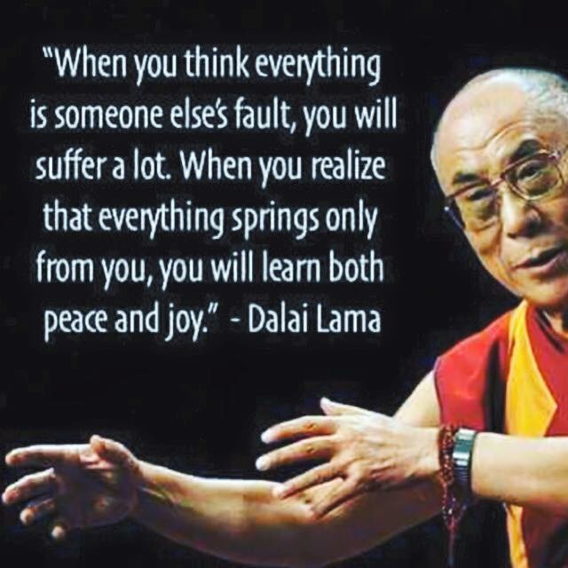 "When you think everything is someone else's fault, you will suffer a lot. When you realize that everything springs only from you, you will learn both peace and joy." -- Dalai Lama