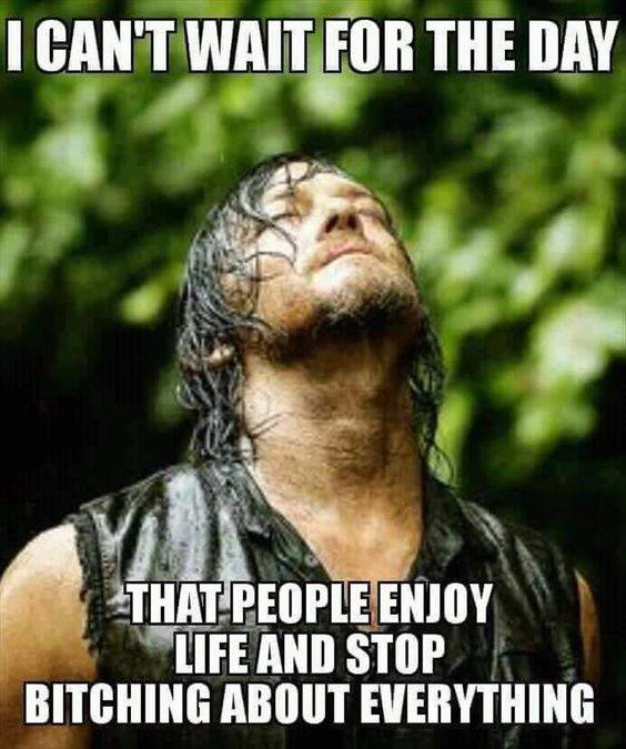 (Looks like Darryl from the Walking Dead. It's a bearded, dirty looking man, in a forest, standing with his face upturned, eyes closed, sunshine on his face. Caption: "I CAN'T WAIT FOR THE DAY... THAT PEOPLE ENJOY LIFE AND STOP BITCHING ABOUT EVERYTHING.")