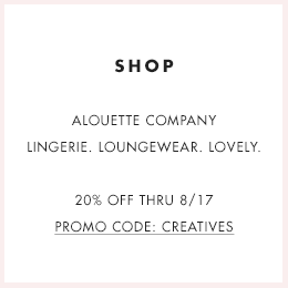 SHOP  ALOUETTE COMPANY  LINGERIE. LOUNGEWEAR. LOVELY.   20% OFF THRU 8/17  PROMO CODE: CREATIVES