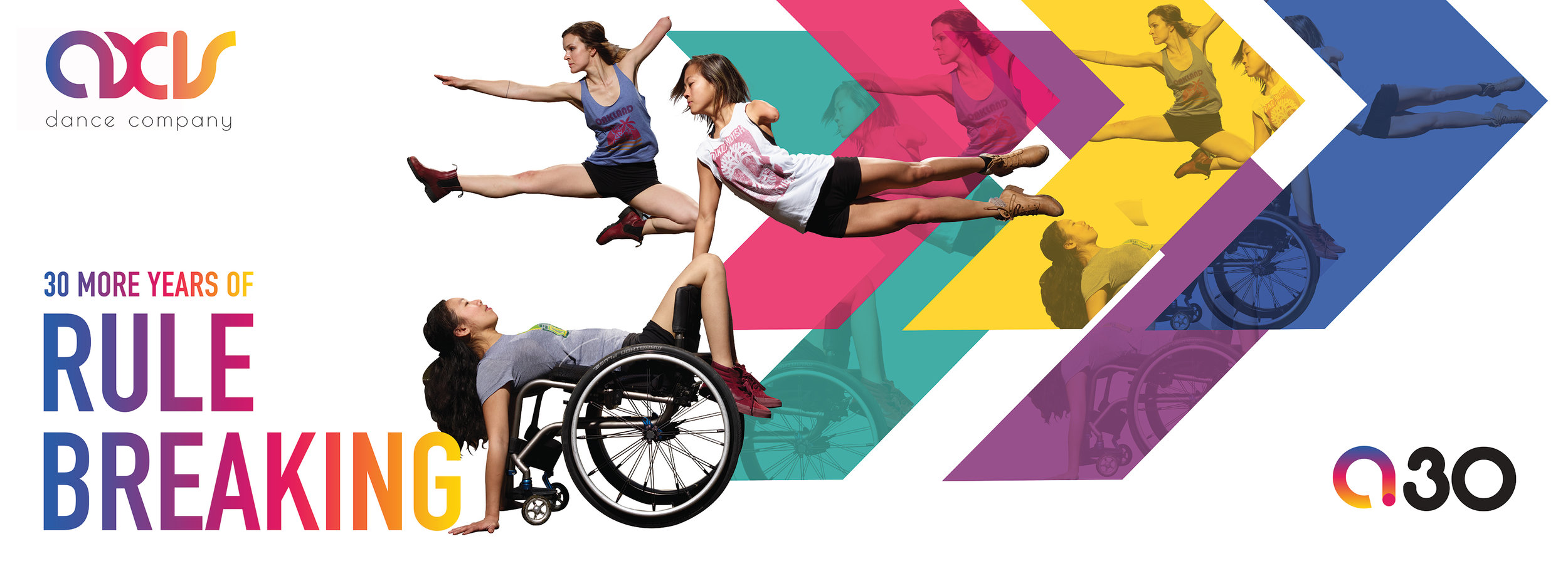 Colorful banner featuring three AXIS dancers. The left side of the banner features AXIS Dance Company's logo and the words "30 more years of rule breaking" in large font with a colorful gradient. In the center, dancer Carina Ho does a backbend with her legs over the back of her wheelchair, her palms flat on the ground, and her back resting on the seat. Dancers Julie Crothers and Lani Dickinson execute jumps and leaps with their arms and legs extended. In the background behind the dancers are five large, colorful, overlapping arrows that point toward the right, where the AXIS 30th anniversary logo sits in the lower corner. Photo by David DeSilva.