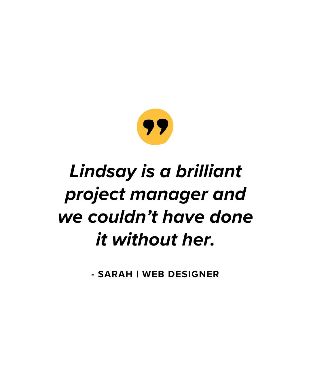 &ldquo;Lindsay is a brilliant project manager and we couldn&rsquo;t have done it without her.&rdquo;

The best feedback I receive usually sounds like this:
&ldquo;Things finally make sense.&rdquo;
&ldquo;We know what to focus on.&rdquo;
&ldquo;This f