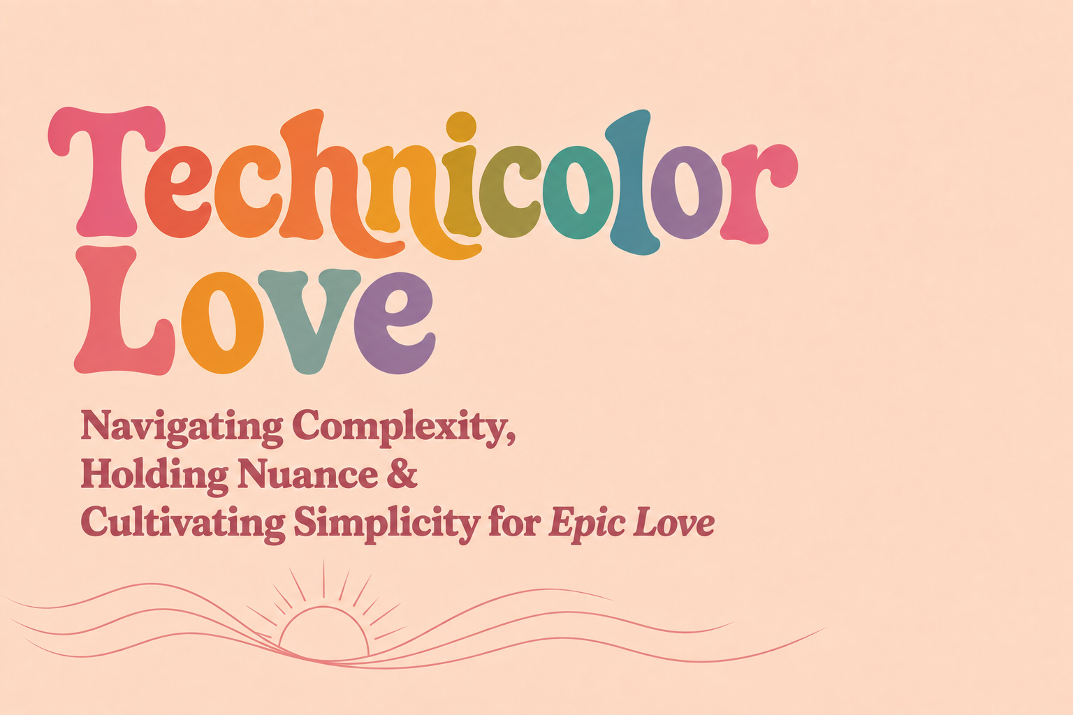 Technicolor Love: Navigating Complexity, Holding Nuance & Cultivating Simplicity for Epic Love