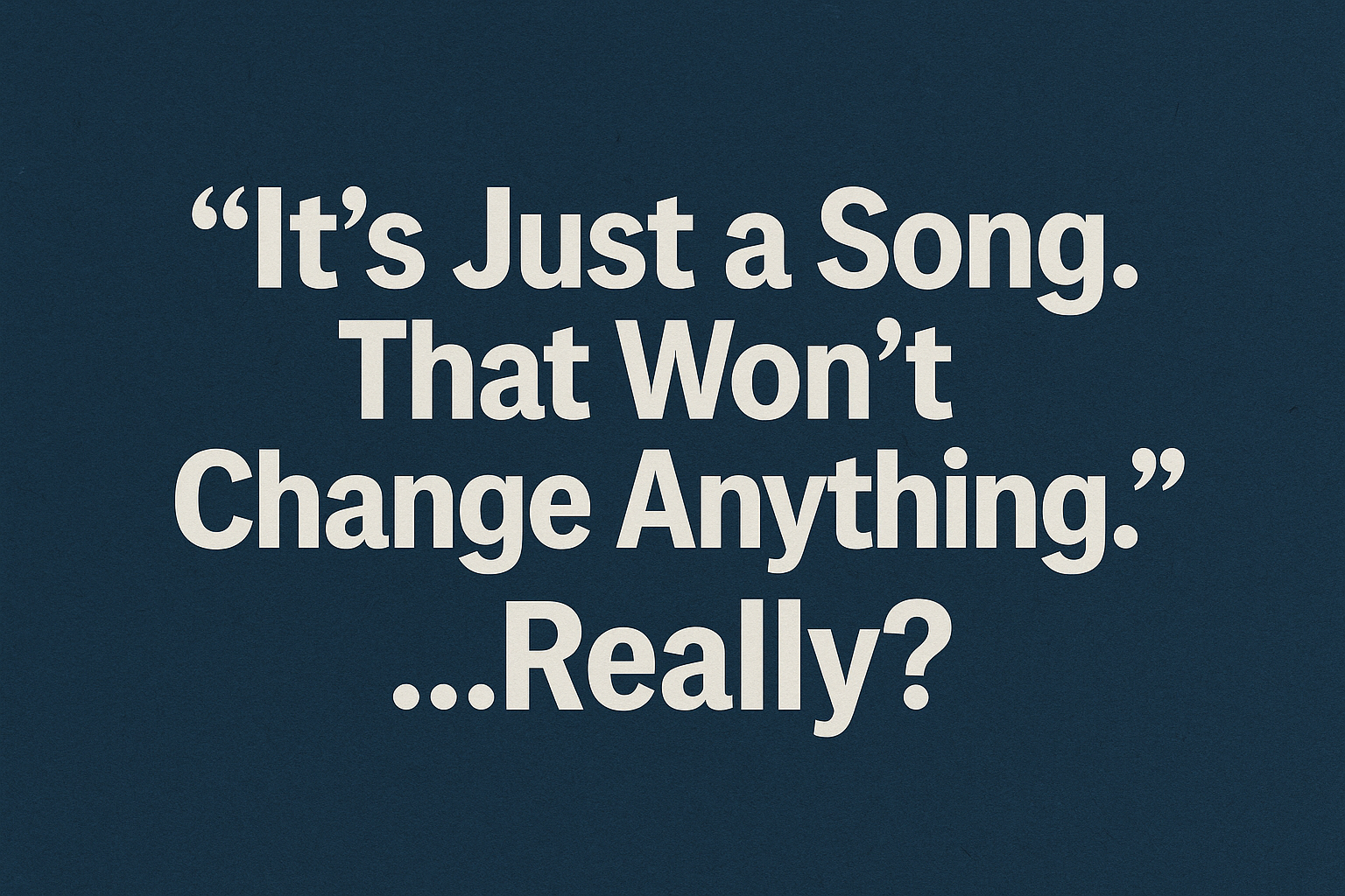 "It’s Just a Song. That Won’t Change Anything.” …Really? — A reflection on why music still matters, especially in places where hope feels out of reach.