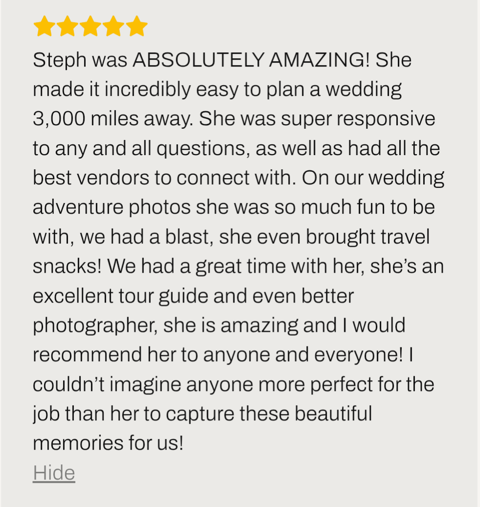 Elopement review says ''Steph was ABSOLUTELY AMAZING for our Iceland elopement! She made it incredibly easy to plan a wedding 3,000 miles away. She was super responsive to any and all questions, as well as had all the best vendors to connect with''