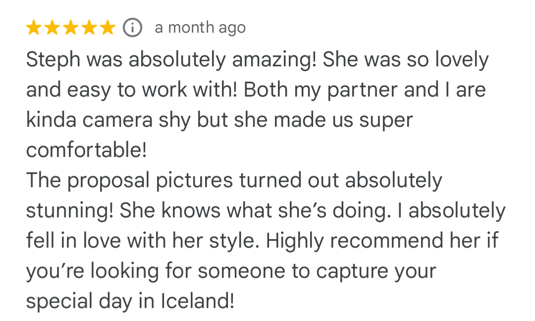 Iceland proposal review ''Steph was absolutely amazing for my Iceland Proposal! She made us feel comfortable and the photos are stunning''
