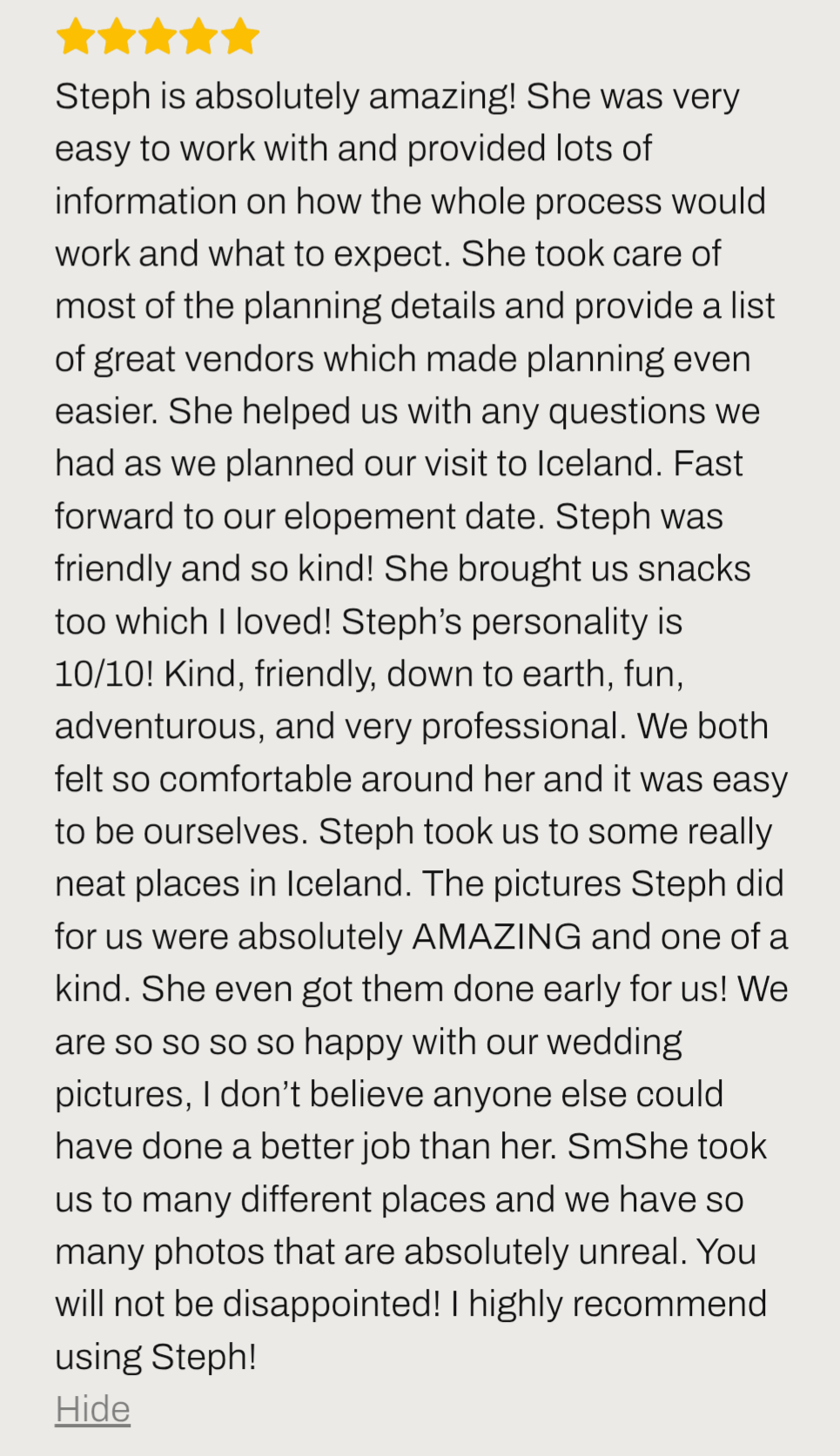 Iceland elopement review ''Steph is absolutely amazing for Iceland elopement! She was very easy to work with and provided lots of information on how the whole process would work and what to expect. She took care of most of the planning''
