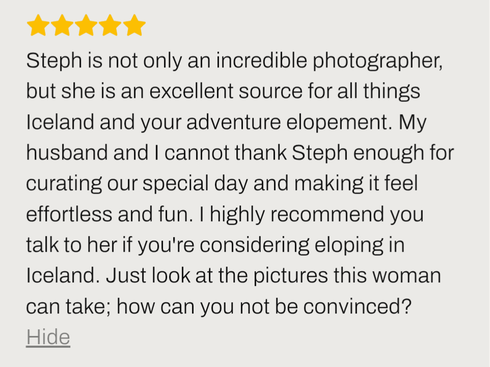 Iceland elopement review ''Steph is not only an incredible Iceland elopement photographer, but she is an excellent source for all things Iceland and your adventure elopement.''
