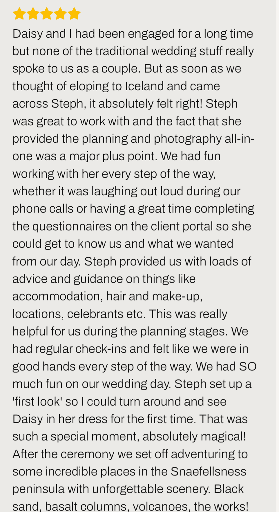 Iceland elopement review ''Steph was great to work with on Iceland elopement and the fact that she provided the planning and photography all-in-one was a major plus point. We had fun working with her every step of the way,