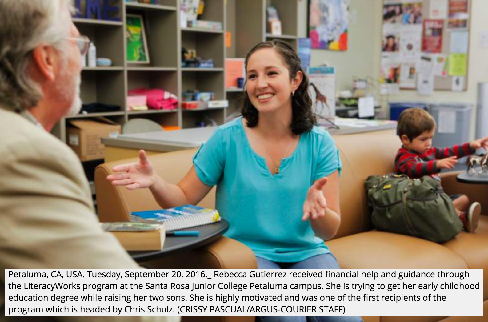 Petaluman Rebeca Gutierrez has long dreamed of obtaining a degree in child development, but her path to success has been riddled with struggles. Gutierrez grew up on a ranch near Valley Ford before getting married at 17, just after she graduated from Petaluma High School. She enrolled at Santa Rosa Junior College in 2009 before getting pregnant with her first son, taking a year off from school and then dropping out for another semester after the birth of her second son. She returned to the community college, but was again knocked off course when she had to travel to Mexico with her family after an accident that ultimately claimed mother’s life last year. Gutierrez said juggling her aspirations of getting an education and launching a career working with children while taking care of her two sons on a limited income proved to be a struggle, and she found herself immersed in grief from her mother’s death. “Literacyworks just made me feel very encouraged to stay in school and finish what I wanted to accomplish,” the 25-year-old said. “I don’t think I would have been this close to finishing without it, because without financial support, there’s not much I can do.” (from Argus-Courier article September 25, 2016: Hannah Beausang staff writer)