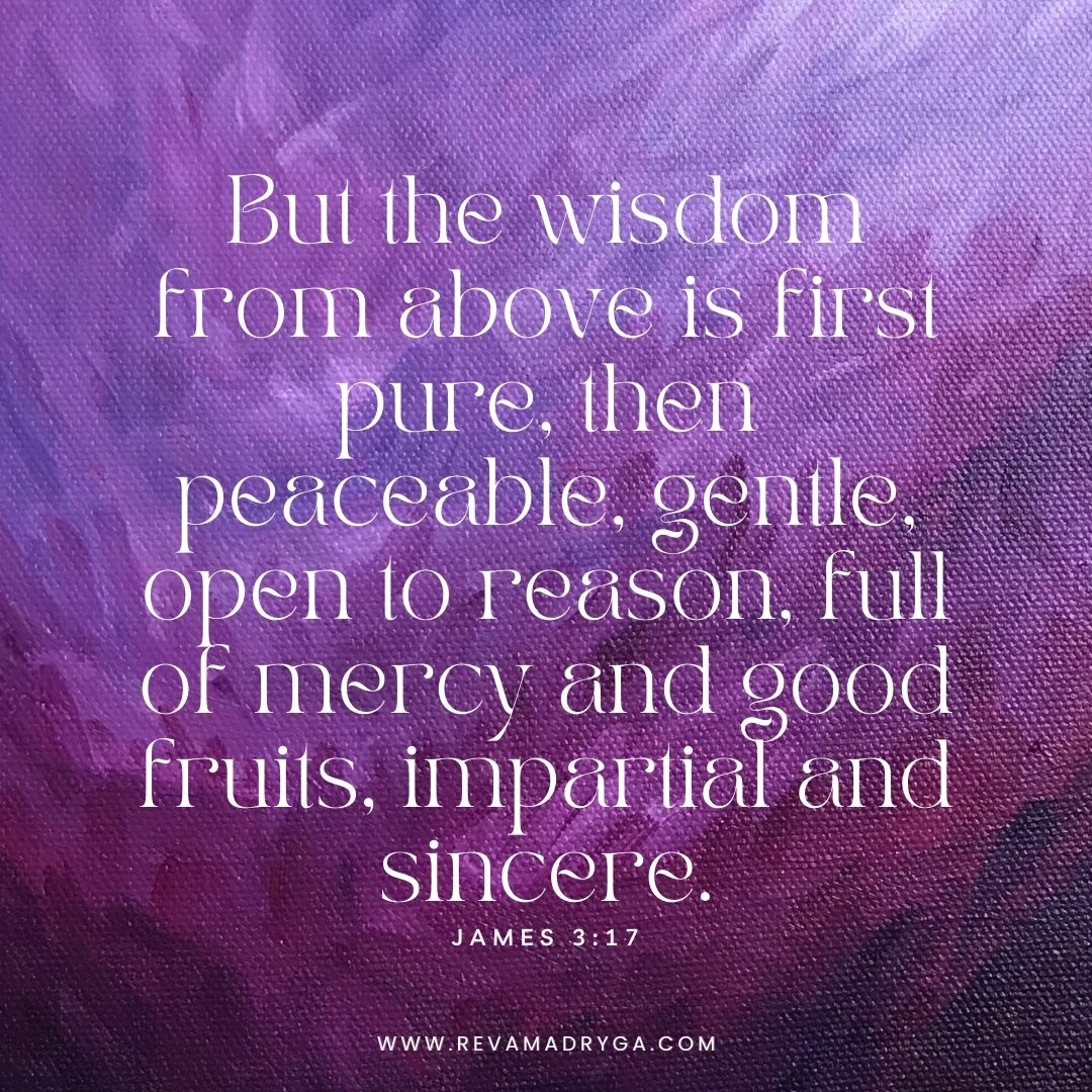 But the wisdom from above is first pure, then peaceable, gentle, open to reason, full of mercy and good fruits, impartial and sincere.

James 3:17