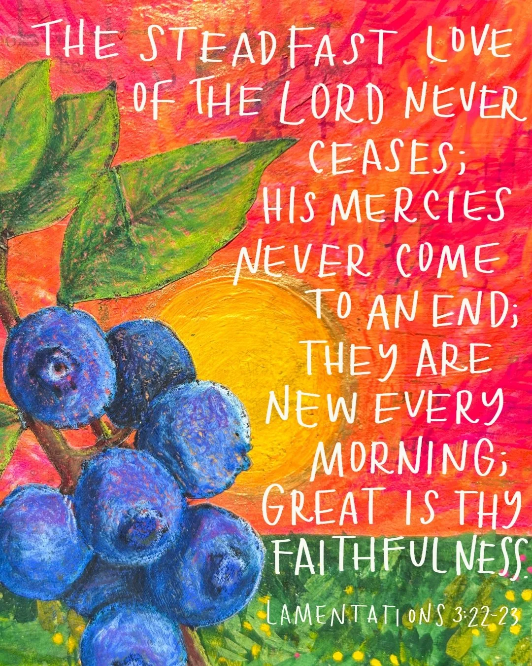 The steadfast love of the Lord never ceases; his mercies never come to an end; they are new every morning; great is thy faithfulness.

Lamentations 3:22-23