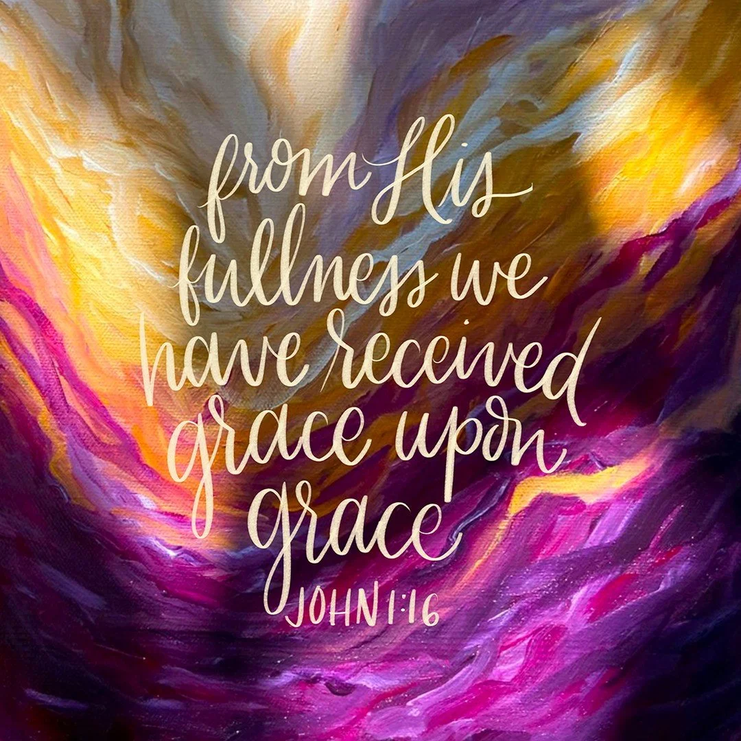 For from his fullness we have all received, grace upon grace.
John 1:16