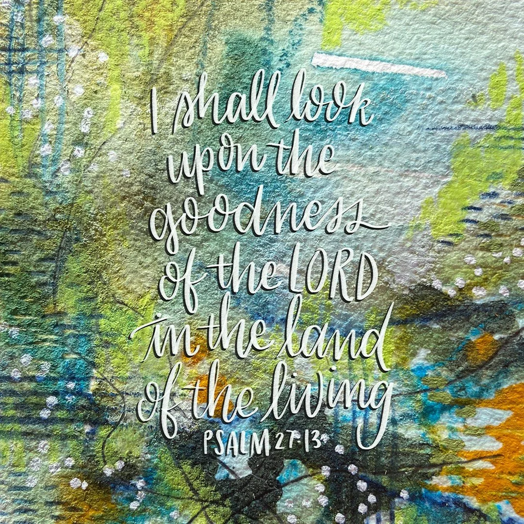 I believe that I shall look upon the goodness of the Lord
in the land of the living!
Psalm 27:13