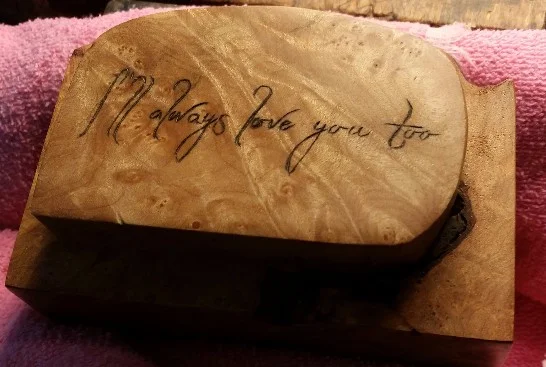 I had a couple of interesting commissions in the last few months. This one although small was very difficult. It involved wood burning a customer requested Quote and specific font on the lid of a treasured wooden burl box. The whole lid was only 1 1/2" by 3 1/2". It was very, very challenging. 