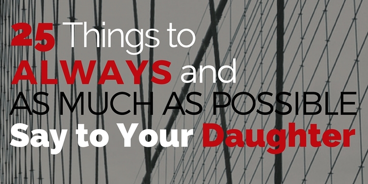 25 Things To ALWAYS, AS MUCH AS POSSIBLE Say To Your Daughter .jpeg