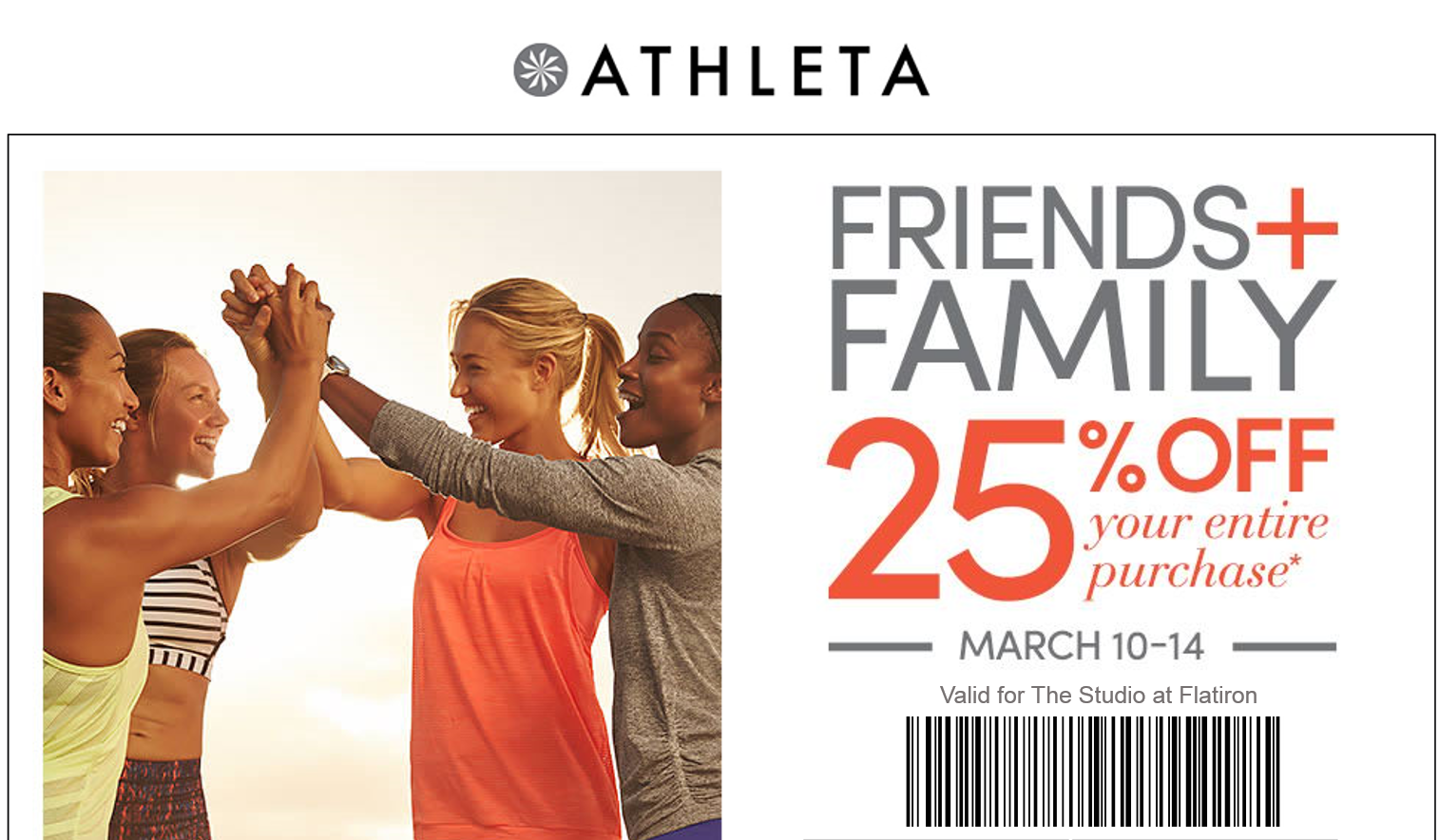 Any friend of WUKKOUT, is a friend of ours. Show this exclusive invite at checkout (*) This email offer valid on merchandise at Athleta Flatiron March 10, 2016 at 12:01am ET through March 14, 2016 at 11:59pm PT in the US only (including Puerto Rico). Discount applies to merchandise only, not to GiftCards, packaging, applicable taxes, or shipping and handling charges. Offer not valid on footwear. Not valid for cash or cash equivalent. No adjustments on previous purchases. Cannot be combined with other offers or discounts including Gap Inc. employee discount. Valid for one-time use in-store.