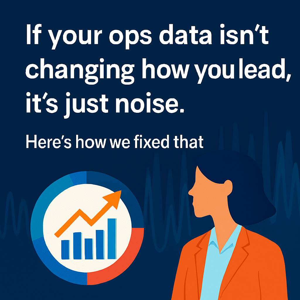 If Your Ops Data Isn’t Changing How You Lead, It’s Just Noise | Build systems that drive decisions—not dashboards that sit unread.