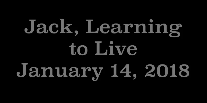 Jan 14 2018 - Jack Learning to Live.jpg