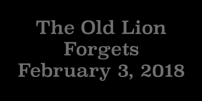 Feb 3 2018 - The Old Lion Forgets.jpg