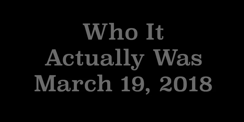 March 19 2018 - Who It Actually Was.jpg
