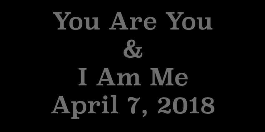 April 7 2018 - You Are You and I Am Me.jpg