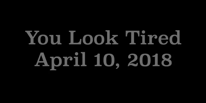 April 10 2018 - You Look Tired.jpg