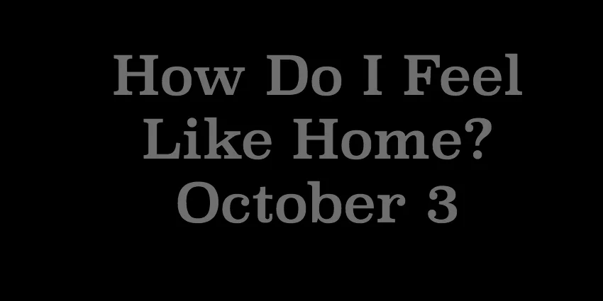 October 3 2018 - How Do I Feel Like Home.jpg